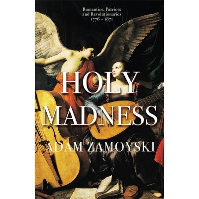 Holy Madness: Romantics, Patriots and Revolutionaries 1776-1871 - by  Adam Zamoyski (Paperback)