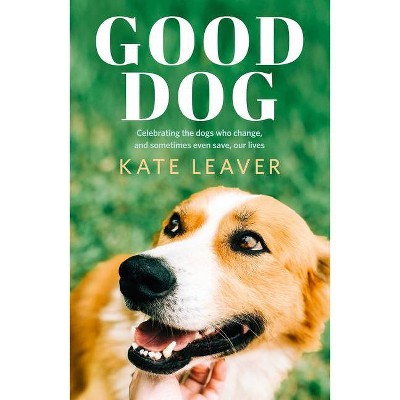 Good Dog: Celebrating Dogs Who Change, and Sometimes Even Save, Our Lives - by  Kate Leaver (Paperback)