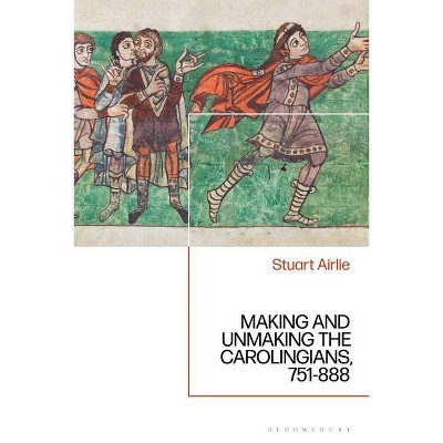 Making and Unmaking the Carolingians - by  Stuart Airlie (Hardcover)