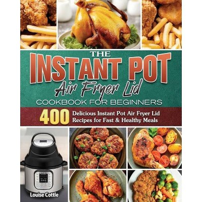 The Instant Pot Air Fryer Lid Cookbook for Beginners - by  Louise Cottle (Paperback)