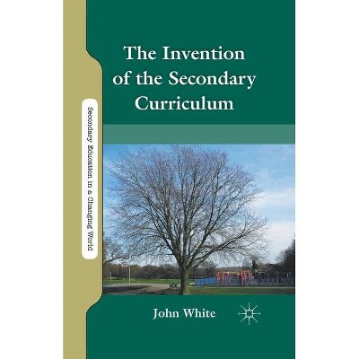 The Invention of the Secondary Curriculum - (Secondary Education in a Changing World) by  J White (Paperback)