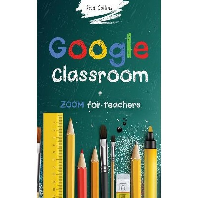 Google Classroom + Zoom for Teachers - by  Rita Collins (Hardcover)