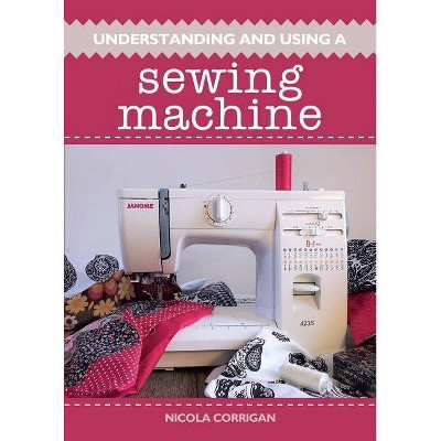 Understanding and Using a Sewing Machine - by  Nicola Corrigan (Paperback)