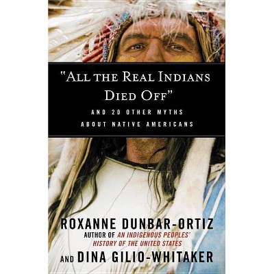 All the Real Indians Died Off - (Myths Made in America) by  Roxanne Dunbar-Ortiz & Dina Gilio-Whitaker (Paperback)