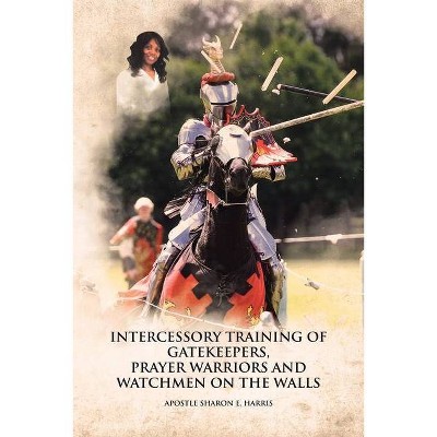 Intercessory Training of Gatekeepers Prayer Warriors, and Watchmen on the Walls - by  Apostle Sharon E Harris (Paperback)