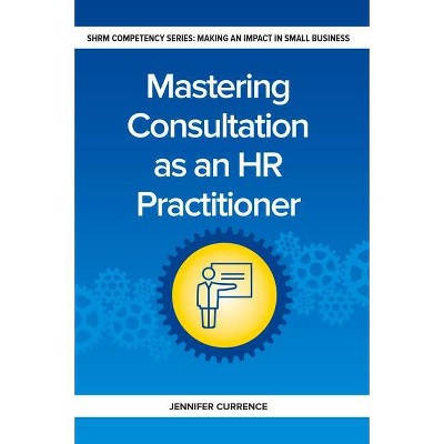 Mastering Consultation as an HR Practitioner - (Making an Impact in Small Business HR) by  Jennifer Currence (Paperback)