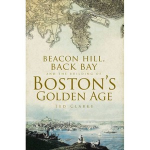 Beacon Hill, Back Bay and the Building of Boston's Golden Age - by  Ted Clarke (Paperback) - 1 of 1