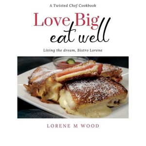 Love Big Eat Well - (A Twisted Chef Cookbook) by  Lorene M Wood (Hardcover) - 1 of 1