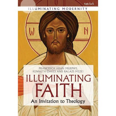 Illuminating Faith - (Illuminating Modernity) by  Francesca Aran Murphy & Balázs M Mezei & Kenneth Oakes (Paperback)