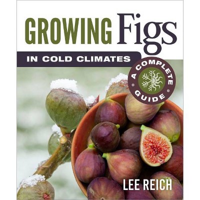 Growing Figs in Cold Climates - by  Lee Reich (Paperback)