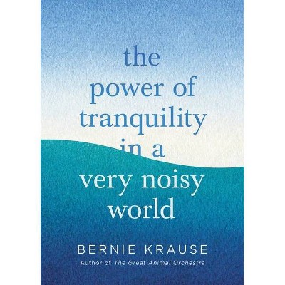 The Power of Tranquility in a Very Noisy World - by  Bernie Krause (Hardcover)