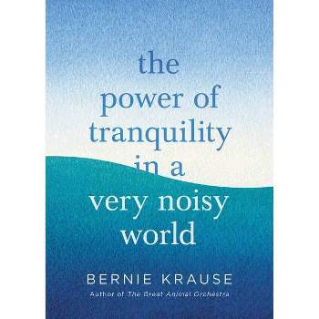 The Power of Tranquility in a Very Noisy World - by  Bernie Krause (Hardcover)