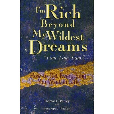 I'm Rich Beyond My Wildest Dreams "I Am. I Am. I Am." - by  Thomas L Pauley & Penelope Pauley (Paperback)