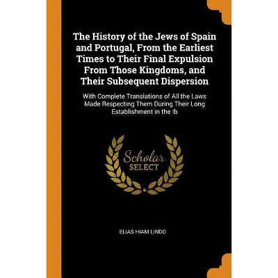 The History of the Jews of Spain and Portugal, from the Earliest Times to Their Final Expulsion from Those Kingdoms, and Their Subsequent Dispersion