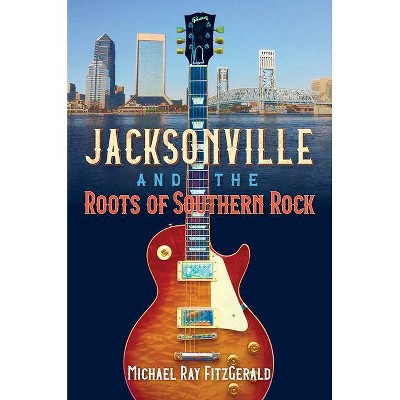 Jacksonville and the Roots of Southern Rock - by  Michael Ray Fitzgerald (Hardcover)