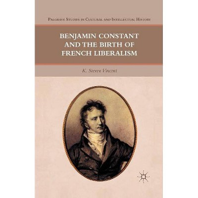 Benjamin Constant and the Birth of French Liberalism - (Palgrave Studies in Cultural and Intellectual History) by  K Steven Vincent (Paperback)