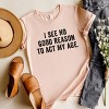 Simply Sage Market Women's I See No Good Reason To Act My Age Short Sleeve Graphic Tee - 2 of 2
