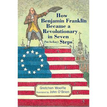 How Benjamin Franklin Became a Revolutionary in Seven (Not-So-Easy) Steps - by  Gretchen Woelfle (Hardcover)