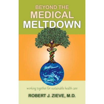 Beyond the Medical Meltdown - by  Robert Zieve (Paperback)