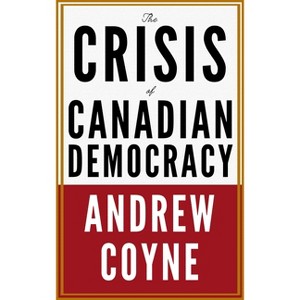 The Crisis of Canadian Democracy - by  Andrew Coyne (Hardcover) - 1 of 1