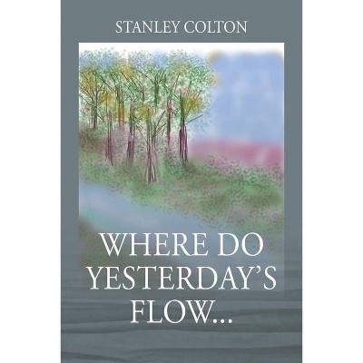 Where Do Yesterday's Flow... - by  Stanley Colton (Paperback)