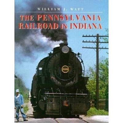 The Pennsylvania Railroad in Indiana - (Railroads Past and Present) by  William J Watt (Hardcover)