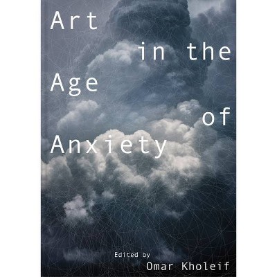 Art in the Age of Anxiety - by  Omar Kholeif (Paperback)