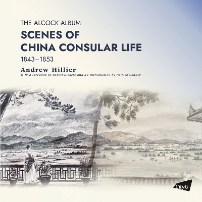 The Alcock Album: Scenes of China Consular Life 1843-1853 - by  Andrew Hillier (Paperback)