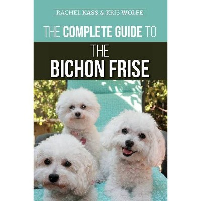 The Complete Guide to the Bichon Frise - by  Kristyanna Wolfe & Rachel Kass (Paperback)