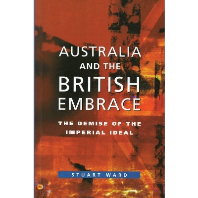 Australia and the British Embrace - by  Stuart Ward (Paperback)