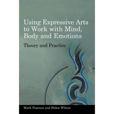 Using Expressive Arts to Work with Mind, Body and Emotions - by  Helen Wilson & Mark Pearson (Paperback)