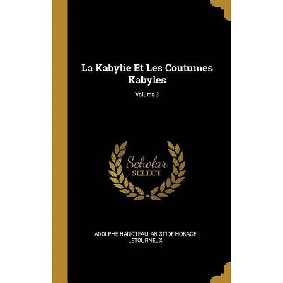 La Kabylie Et Les Coutumes Kabyles; Volume 3 - by  Adolphe Hanoteau & Aristide Horace Letourneux (Hardcover)