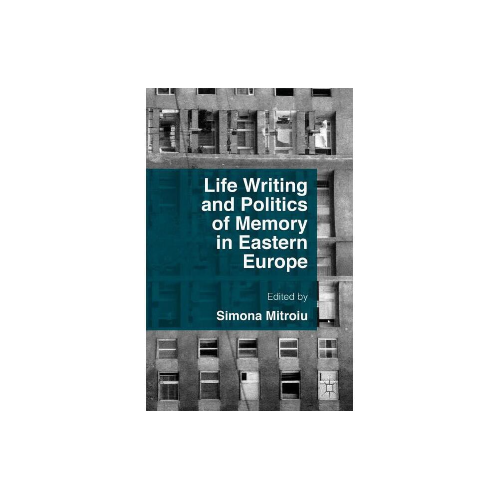 Life Writing and Politics of Memory in Eastern Europe - by Simona Mitroiu (Hardcover)