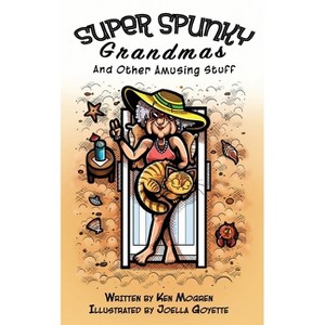Super Spunky Grandmas and Other Amusing Stuff - by  Ken Mogren (Paperback) - 1 of 1