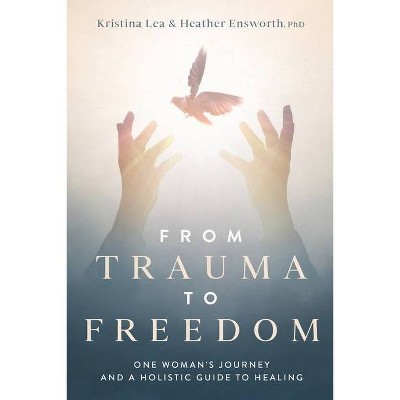 From Trauma to Freedom - by  Kristina Lea & Heather M Ensworth (Paperback)