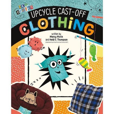 Upcycle Cast-Off Clothing - (Eco Crafts) by  Heidi E Thompson & Marcy Morin (Hardcover)