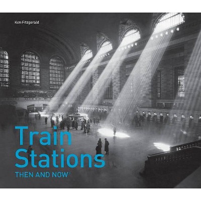  Train Stations Then and Now(r) - by  Ken Fitzgerald (Hardcover) 