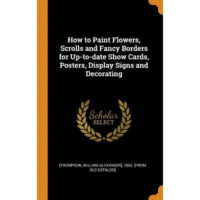 How to Paint Flowers, Scrolls and Fancy Borders for Up-To-Date Show Cards, Posters, Display Signs and Decorating - (Hardcover)