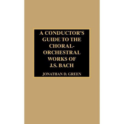 A Conductor's Guide to the Choral-Orchestral Works of J. S. Bach - by  Jonathan D Green (Hardcover)