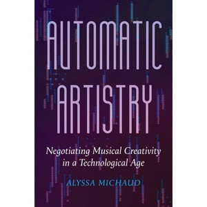 Automatic Artistry - (California Studies in Music, Sound, and Media) by Alyssa Michaud - 1 of 1