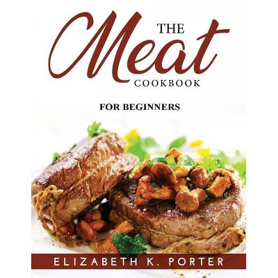 The Meat Cookbook for Beginners - by  Elizabeth K Porter (Paperback)