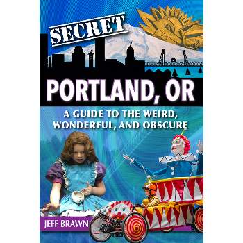 Secret Portland, Or: A Guide to the Weird, Wonderful, and Obscure - by  Jeff Brawn (Paperback)