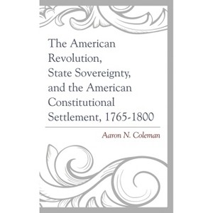 American Revolution, State Sovereignty, and the American Constitutional Settlement, 1765-1800 - by  Aaron N Coleman (Hardcover) - 1 of 1