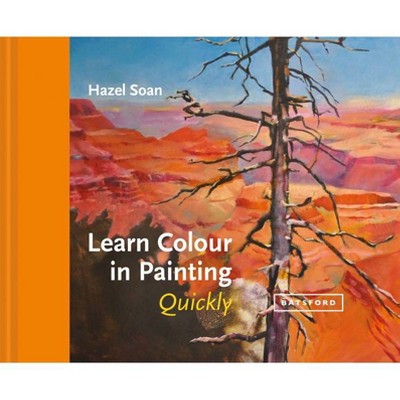 Learn Colour in Painting Quickly - (Learn Quickly) by  Hazel Soan (Hardcover)