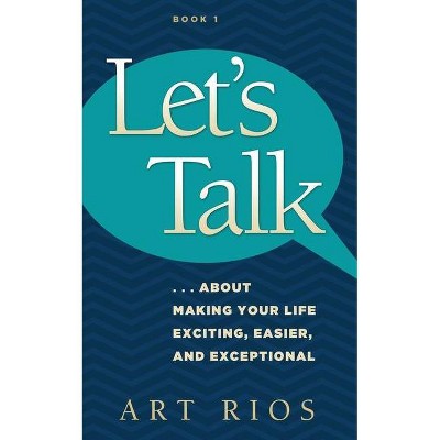 Let's Talk...about Making Your Life Exciting, Easier, and Exceptional - by  Art Rios (Paperback)