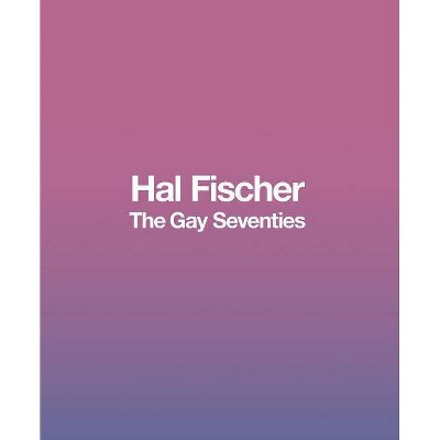 Hal Fischer: The Gay Seventies - by  Troy Peters & Griff Williams (Hardcover)