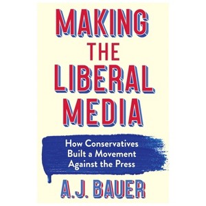 Making the Liberal Media - by A J Bauer - 1 of 1