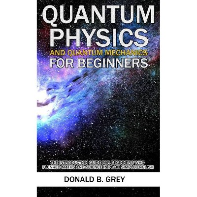 Quantum Physics And Quantum Mechanics For Beginners - by  Donald B Grey (Paperback)