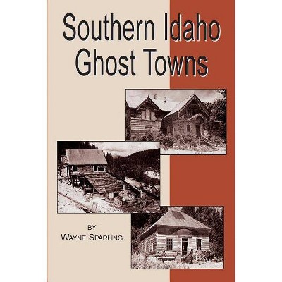 Southern Idaho Ghost Towns - by  Wayne Sparling (Paperback)