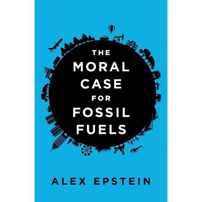 The Moral Case for Fossil Fuels - by  Alex Epstein (Hardcover)